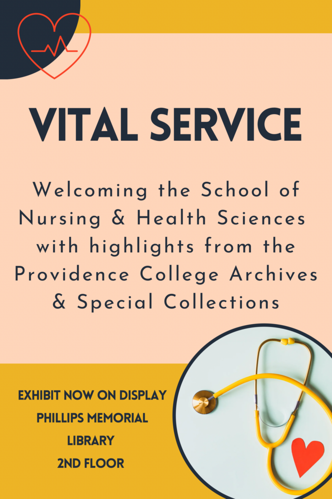 Graphic for the Vital Service Exhibit with the following text:

"Welcome the School of Nursing & Health Science with highlights from the Providence College Archives & Special Collections.

Exhibit now on display at Phillips Memorial Library 2nd floor."

The graphic contains icons of hearts and a stethoscope.